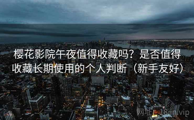 樱花影院午夜值得收藏吗？是否值得收藏长期使用的个人判断（新手友好）