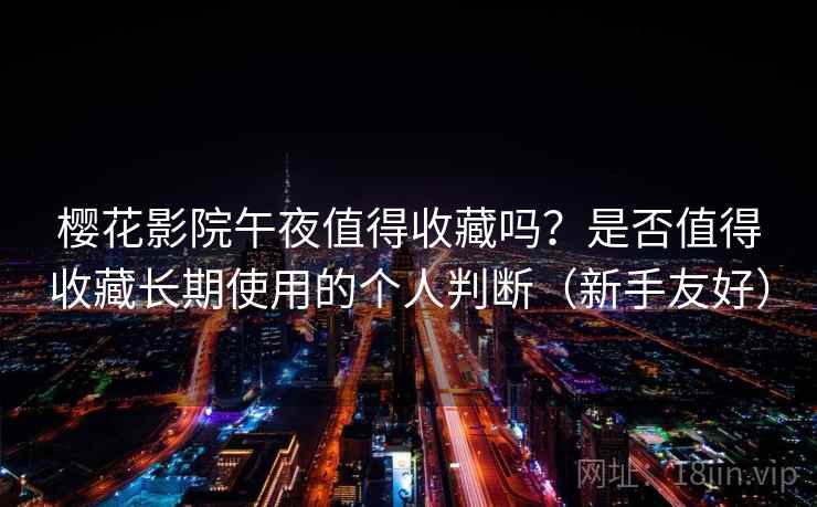 樱花影院午夜值得收藏吗？是否值得收藏长期使用的个人判断（新手友好）
