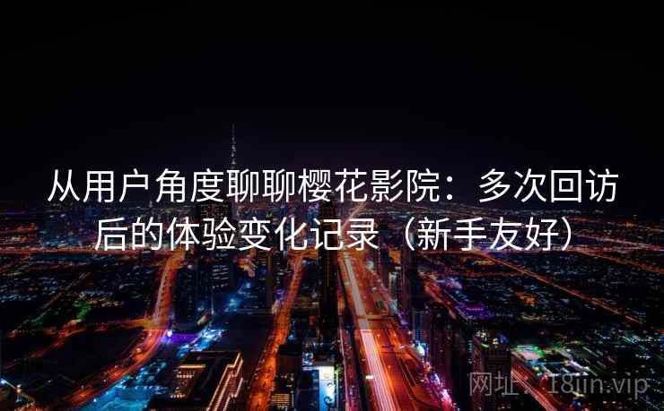 从用户角度聊聊樱花影院：多次回访后的体验变化记录（新手友好）