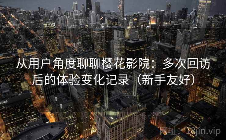从用户角度聊聊樱花影院：多次回访后的体验变化记录（新手友好）