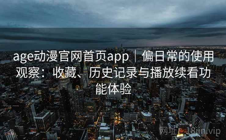 age动漫官网首页app｜偏日常的使用观察：收藏、历史记录与播放续看功能体验