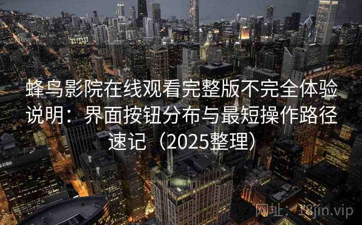 蜂鸟影院在线观看完整版不完全体验说明：界面按钮分布与最短操作路径速记（2025整理）
