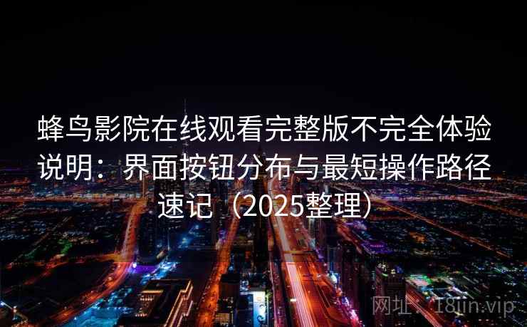 蜂鸟影院在线观看完整版不完全体验说明：界面按钮分布与最短操作路径速记（2025整理）
