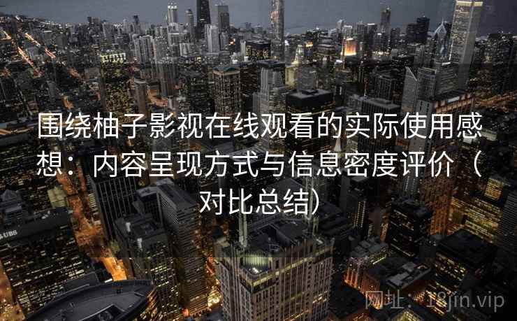 围绕柚子影视在线观看的实际使用感想：内容呈现方式与信息密度评价（对比总结）