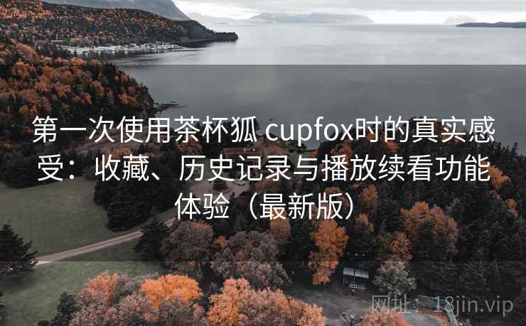 第一次使用茶杯狐 cupfox时的真实感受：收藏、历史记录与播放续看功能体验（最新版）
