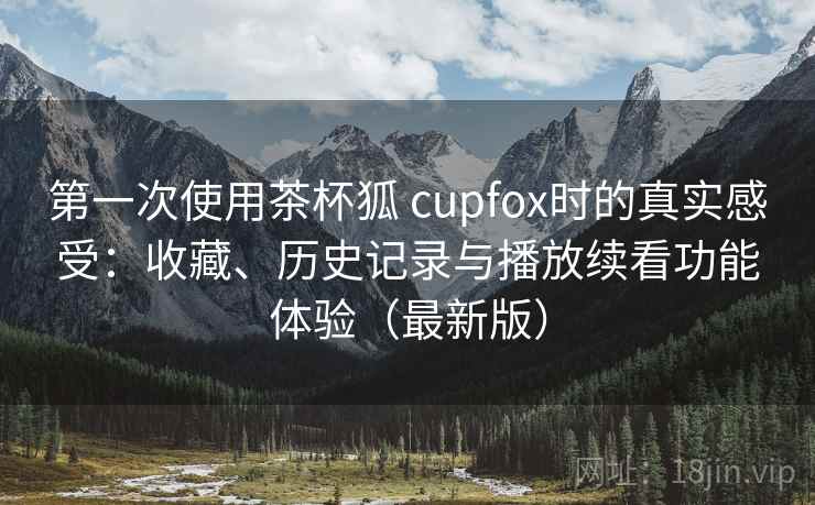 第一次使用茶杯狐 cupfox时的真实感受：收藏、历史记录与播放续看功能体验（最新版）