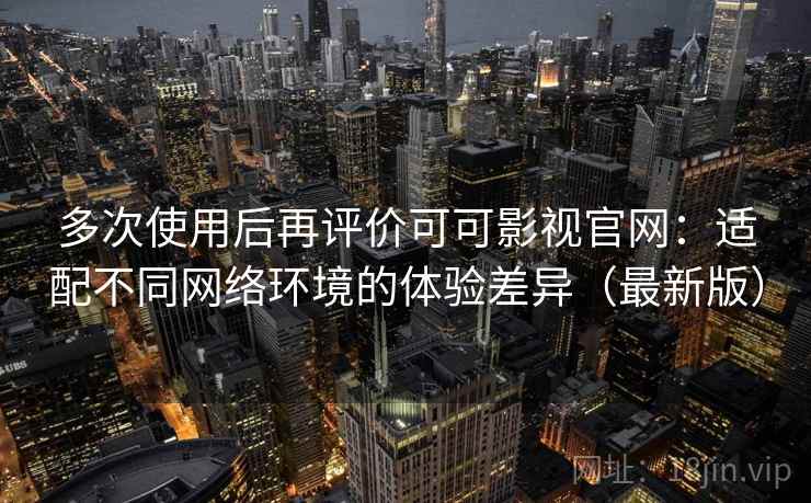 多次使用后再评价可可影视官网：适配不同网络环境的体验差异（最新版）