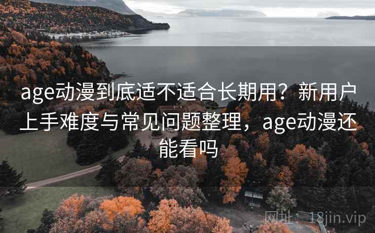 age动漫到底适不适合长期用？新用户上手难度与常见问题整理，age动漫还能看吗