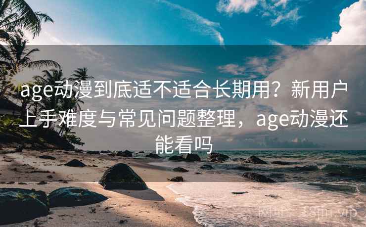 age动漫到底适不适合长期用？新用户上手难度与常见问题整理，age动漫还能看吗