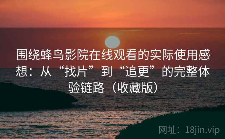 围绕蜂鸟影院在线观看的实际使用感想：从“找片”到“追更”的完整体验链路（收藏版）