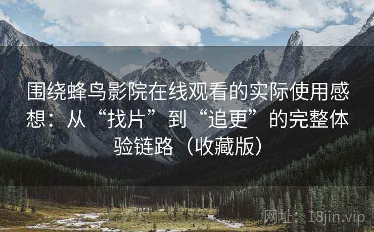 围绕蜂鸟影院在线观看的实际使用感想：从“找片”到“追更”的完整体验链路（收藏版）