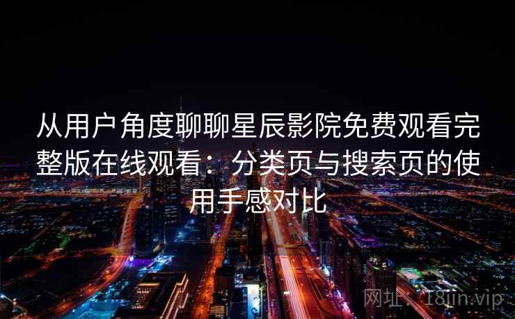 从用户角度聊聊星辰影院免费观看完整版在线观看：分类页与搜索页的使用手感对比