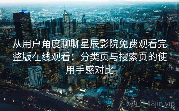 从用户角度聊聊星辰影院免费观看完整版在线观看：分类页与搜索页的使用手感对比