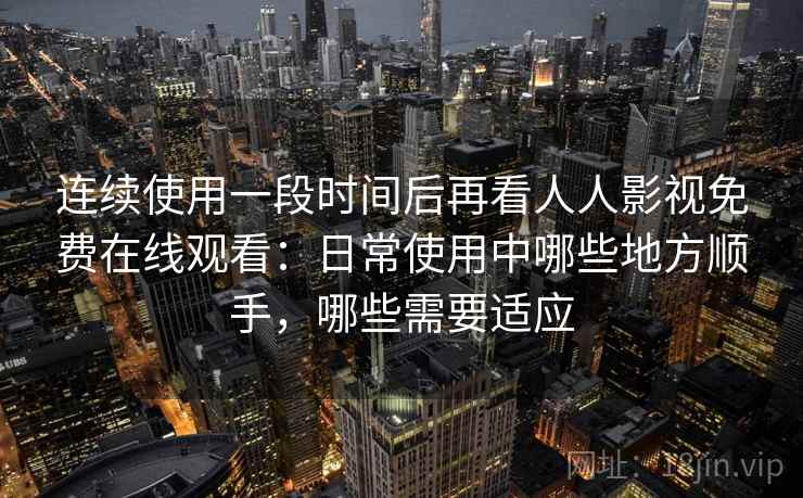 连续使用一段时间后再看人人影视免费在线观看：日常使用中哪些地方顺手，哪些需要适应