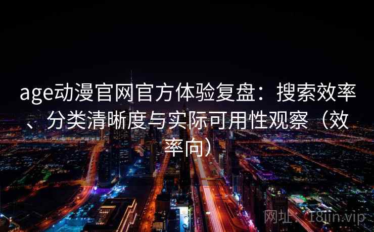 age动漫官网官方体验复盘：搜索效率、分类清晰度与实际可用性观察（效率向）