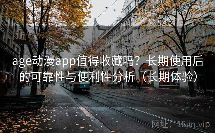 age动漫app值得收藏吗？长期使用后的可靠性与便利性分析（长期体验）