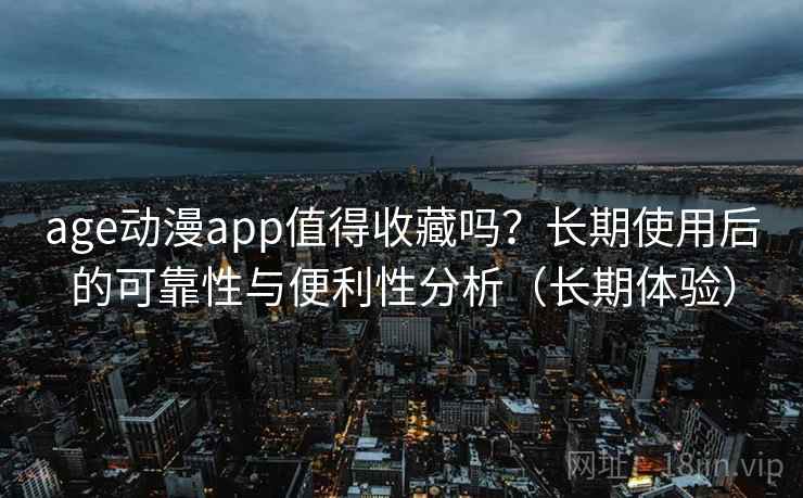 age动漫app值得收藏吗？长期使用后的可靠性与便利性分析（长期体验）