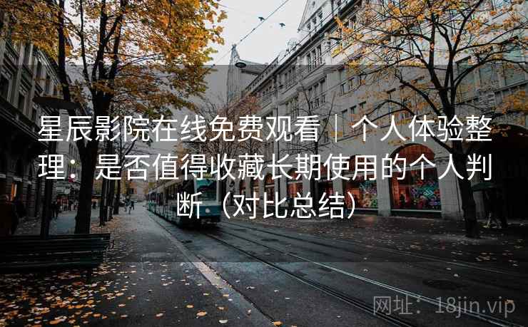 星辰影院在线免费观看｜个人体验整理：是否值得收藏长期使用的个人判断（对比总结）
