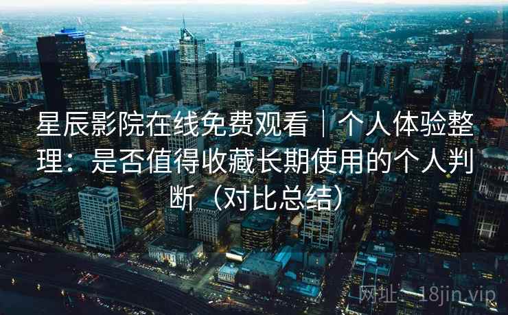 星辰影院在线免费观看｜个人体验整理：是否值得收藏长期使用的个人判断（对比总结）