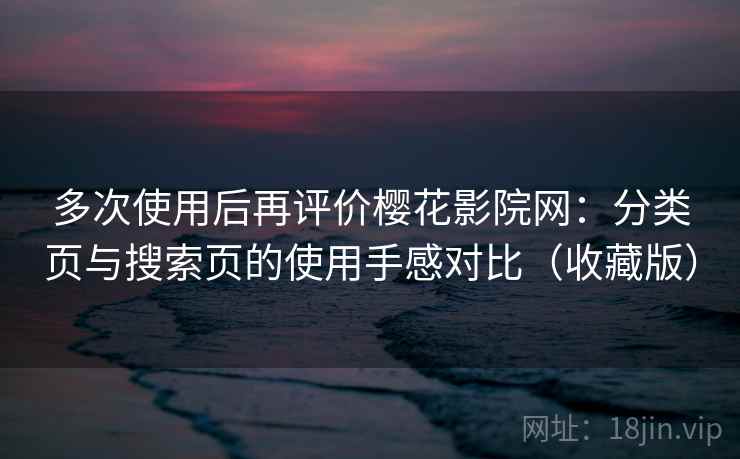 多次使用后再评价樱花影院网：分类页与搜索页的使用手感对比（收藏版）