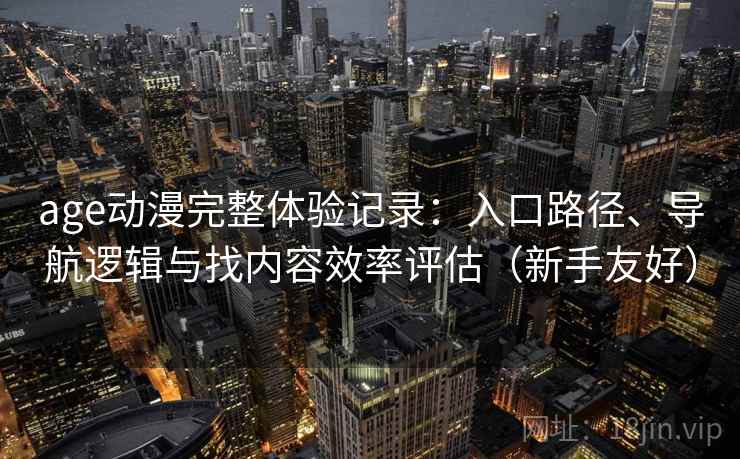 age动漫完整体验记录：入口路径、导航逻辑与找内容效率评估（新手友好）