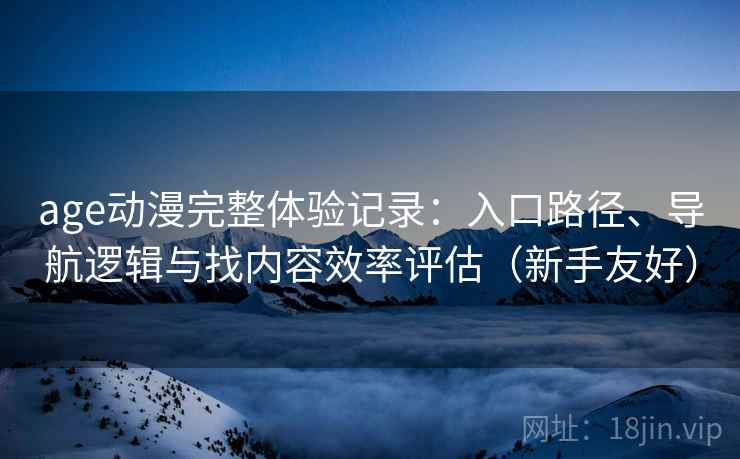 age动漫完整体验记录：入口路径、导航逻辑与找内容效率评估（新手友好）