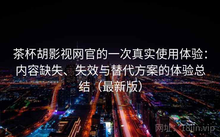 茶杯胡影视网官的一次真实使用体验：内容缺失、失效与替代方案的体验总结（最新版）