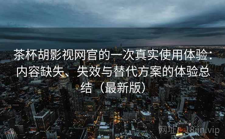 茶杯胡影视网官的一次真实使用体验：内容缺失、失效与替代方案的体验总结（最新版）