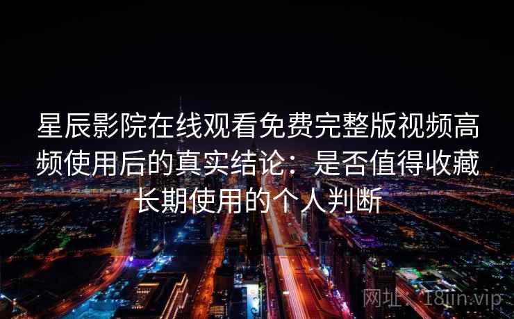 星辰影院在线观看免费完整版视频高频使用后的真实结论：是否值得收藏长期使用的个人判断