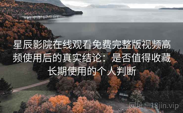 星辰影院在线观看免费完整版视频高频使用后的真实结论：是否值得收藏长期使用的个人判断
