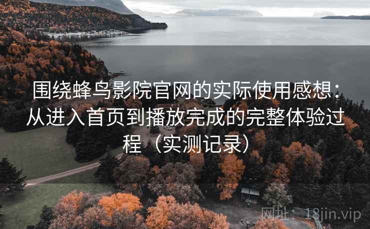 围绕蜂鸟影院官网的实际使用感想：从进入首页到播放完成的完整体验过程（实测记录）