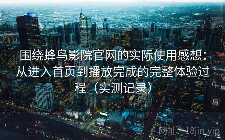 围绕蜂鸟影院官网的实际使用感想：从进入首页到播放完成的完整体验过程（实测记录）