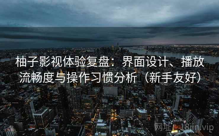 柚子影视体验复盘：界面设计、播放流畅度与操作习惯分析（新手友好）