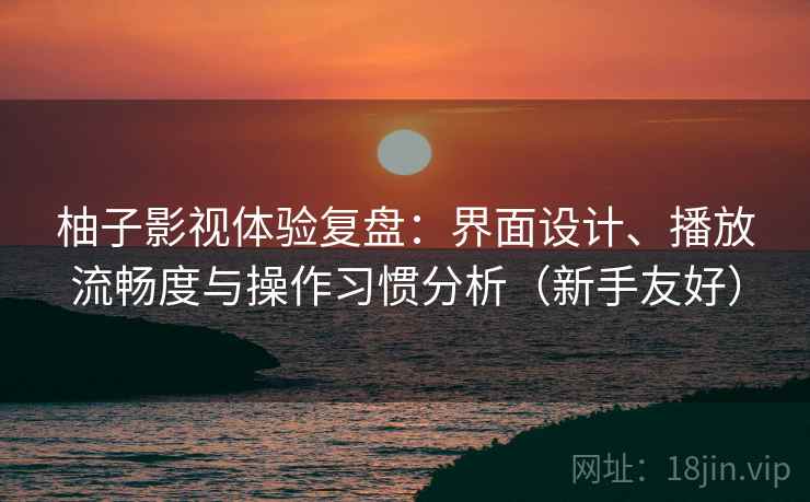 柚子影视体验复盘：界面设计、播放流畅度与操作习惯分析（新手友好）