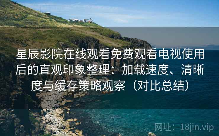 星辰影院在线观看免费观看电视使用后的直观印象整理：加载速度、清晰度与缓存策略观察（对比总结）