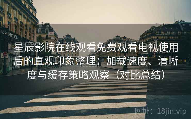 星辰影院在线观看免费观看电视使用后的直观印象整理：加载速度、清晰度与缓存策略观察（对比总结）