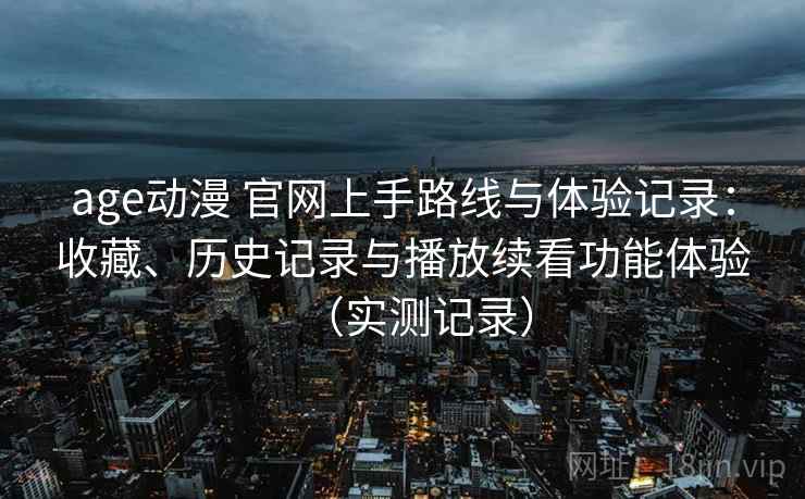 age动漫 官网上手路线与体验记录：收藏、历史记录与播放续看功能体验（实测记录）