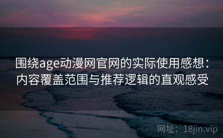 围绕age动漫网官网的实际使用感想：内容覆盖范围与推荐逻辑的直观感受