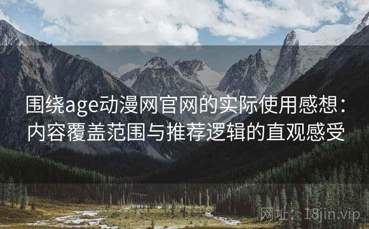 围绕age动漫网官网的实际使用感想：内容覆盖范围与推荐逻辑的直观感受
