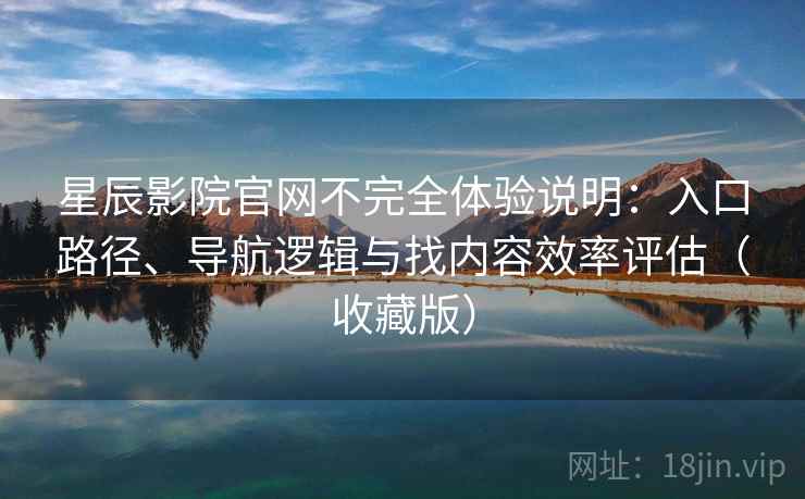 星辰影院官网不完全体验说明：入口路径、导航逻辑与找内容效率评估（收藏版）