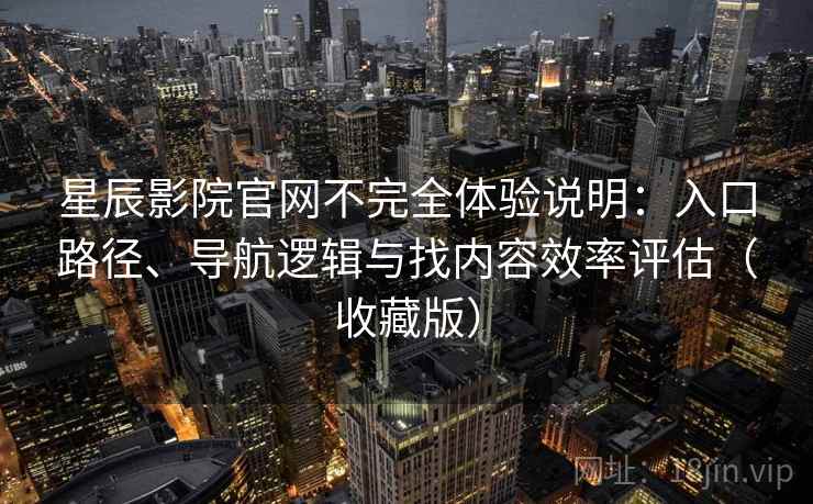 星辰影院官网不完全体验说明：入口路径、导航逻辑与找内容效率评估（收藏版）