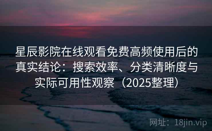 星辰影院在线观看免费高频使用后的真实结论：搜索效率、分类清晰度与实际可用性观察（2025整理）