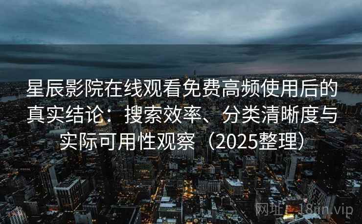 星辰影院在线观看免费高频使用后的真实结论：搜索效率、分类清晰度与实际可用性观察（2025整理）