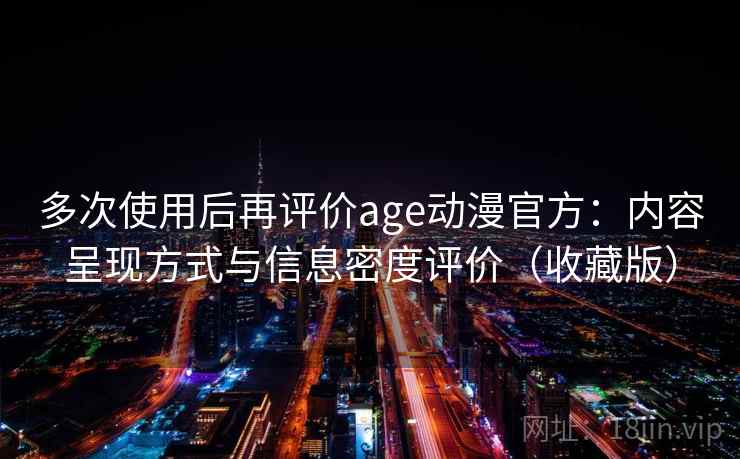多次使用后再评价age动漫官方：内容呈现方式与信息密度评价（收藏版）