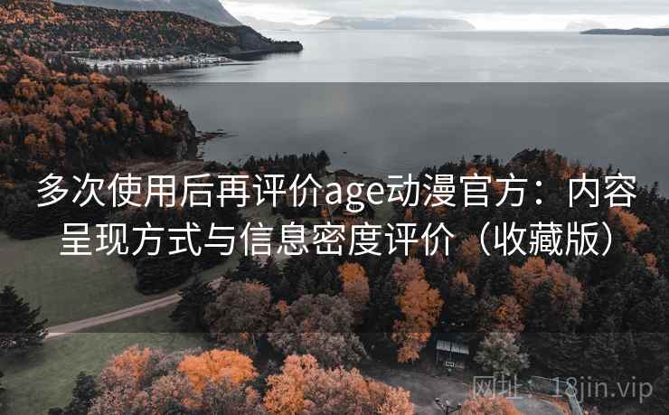 多次使用后再评价age动漫官方：内容呈现方式与信息密度评价（收藏版）