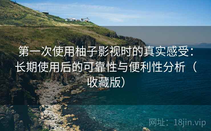 第一次使用柚子影视时的真实感受：长期使用后的可靠性与便利性分析（收藏版）