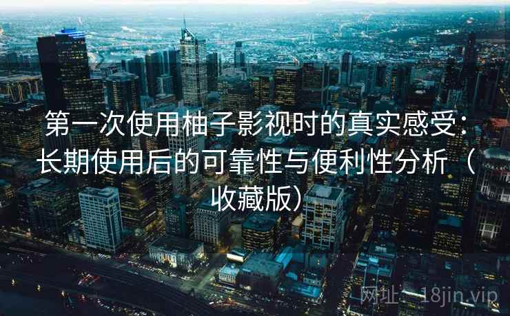 第一次使用柚子影视时的真实感受：长期使用后的可靠性与便利性分析（收藏版）