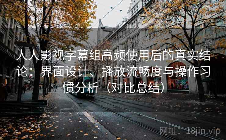 人人影视字幕组高频使用后的真实结论：界面设计、播放流畅度与操作习惯分析（对比总结）