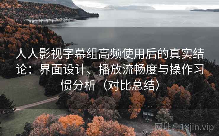 人人影视字幕组高频使用后的真实结论：界面设计、播放流畅度与操作习惯分析（对比总结）