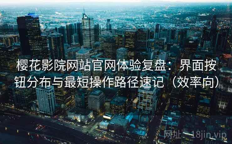 樱花影院网站官网体验复盘：界面按钮分布与最短操作路径速记（效率向）